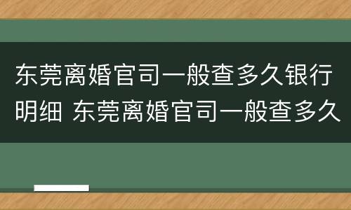 东莞离婚官司一般查多久银行明细 东莞离婚官司一般查多久银行明细呢