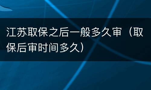 江苏取保之后一般多久审（取保后审时间多久）