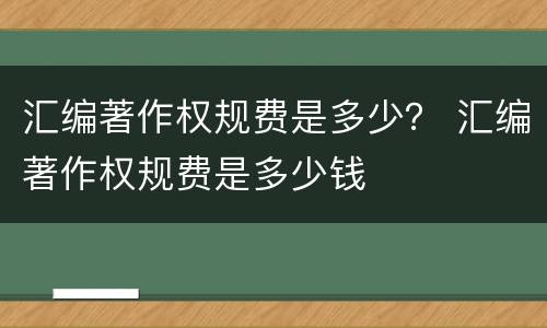 汇编著作权规费是多少？ 汇编著作权规费是多少钱