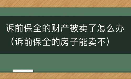 诉前保全的财产被卖了怎么办（诉前保全的房子能卖不）