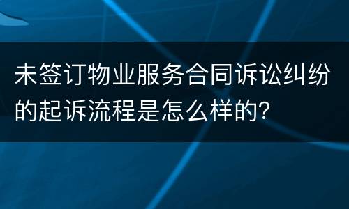 未签订物业服务合同诉讼纠纷的起诉流程是怎么样的？