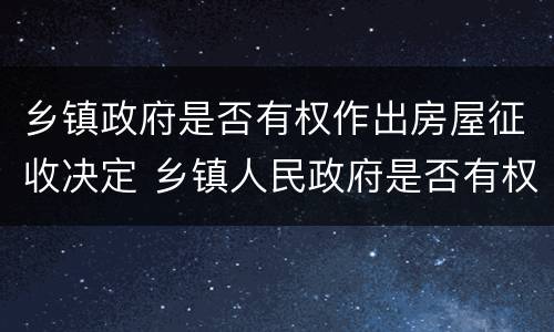 乡镇政府是否有权作出房屋征收决定 乡镇人民政府是否有权征收土地