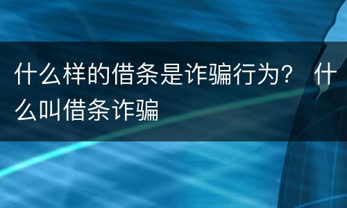什么样的借条是诈骗行为？ 什么叫借条诈骗