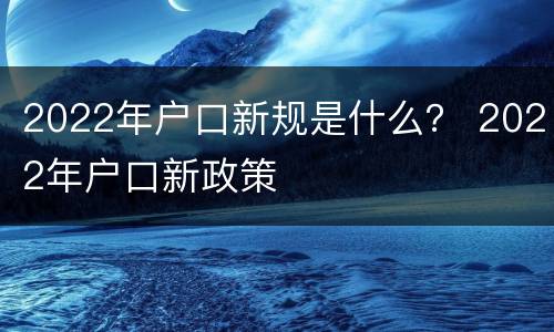 2022年户口新规是什么？ 2022年户口新政策