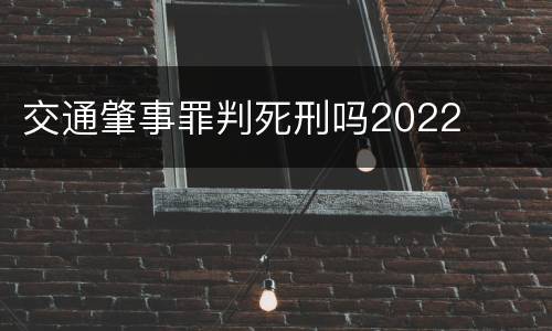 交通肇事罪判死刑吗2022