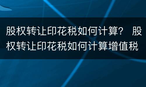 股权转让印花税如何计算？ 股权转让印花税如何计算增值税