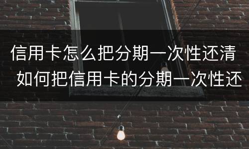 信用卡怎么把分期一次性还清 如何把信用卡的分期一次性还清