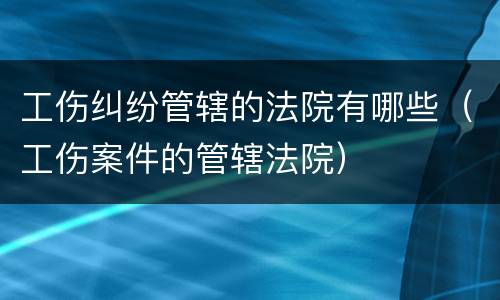 工伤纠纷管辖的法院有哪些（工伤案件的管辖法院）