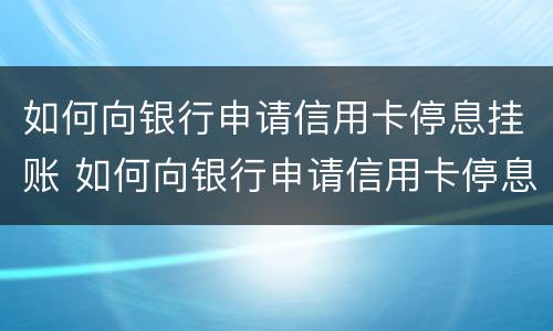 如何向银行申请信用卡停息挂账 如何向银行申请信用卡停息挂账还款