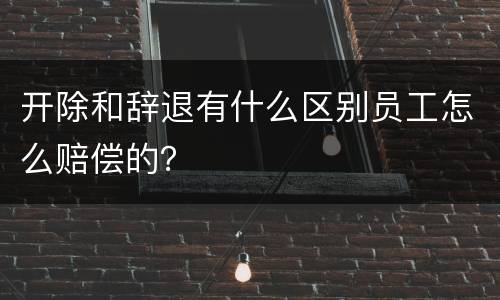 开除和辞退有什么区别员工怎么赔偿的？