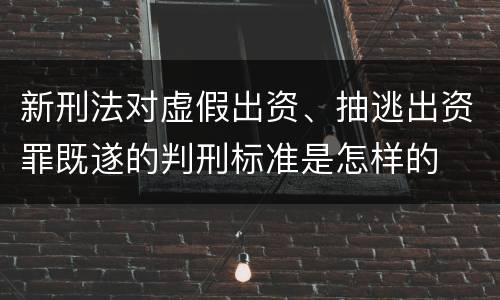 新刑法对虚假出资、抽逃出资罪既遂的判刑标准是怎样的