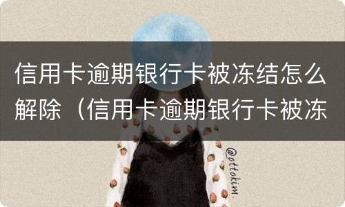 信用卡逾期银行卡被冻结怎么解除（信用卡逾期银行卡被冻结怎么解除限制）