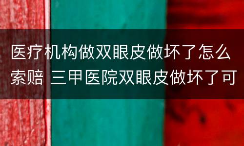 医疗机构做双眼皮做坏了怎么索赔 三甲医院双眼皮做坏了可以找医生赔偿吗