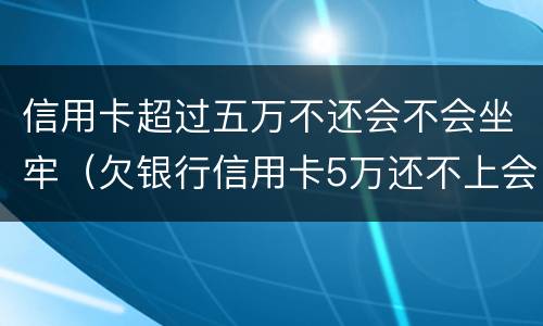 信用卡超过五万不还会不会坐牢（欠银行信用卡5万还不上会坐牢吗）