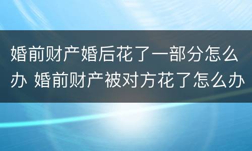 婚前财产婚后花了一部分怎么办 婚前财产被对方花了怎么办