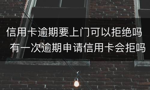 信用卡逾期要上门可以拒绝吗 有一次逾期申请信用卡会拒吗
