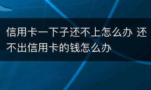 信用卡一下子还不上怎么办 还不出信用卡的钱怎么办