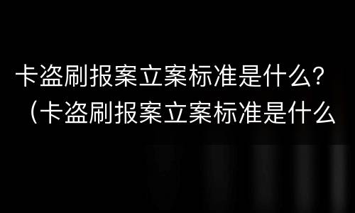 卡盗刷报案立案标准是什么？（卡盗刷报案立案标准是什么）