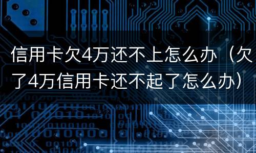 信用卡欠4万还不上怎么办（欠了4万信用卡还不起了怎么办）