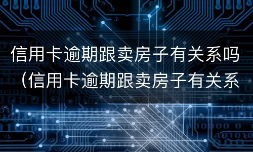 信用卡逾期跟卖房子有关系吗（信用卡逾期跟卖房子有关系吗）