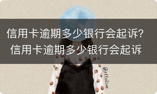 信用卡逾期多少银行会起诉？ 信用卡逾期多少银行会起诉