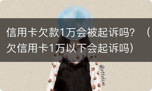 信用卡欠款1万会被起诉吗？（欠信用卡1万以下会起诉吗）