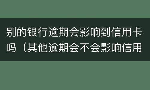 别的银行逾期会影响到信用卡吗（其他逾期会不会影响信用卡）