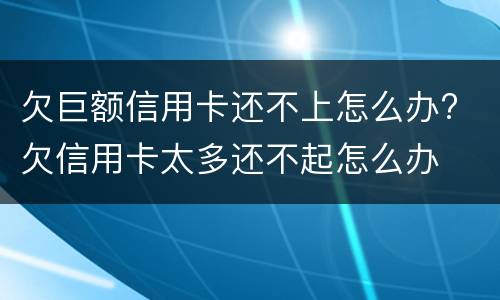 欠巨额信用卡还不上怎么办? 欠信用卡太多还不起怎么办