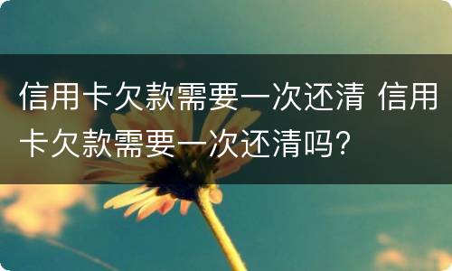 信用卡欠款需要一次还清 信用卡欠款需要一次还清吗?