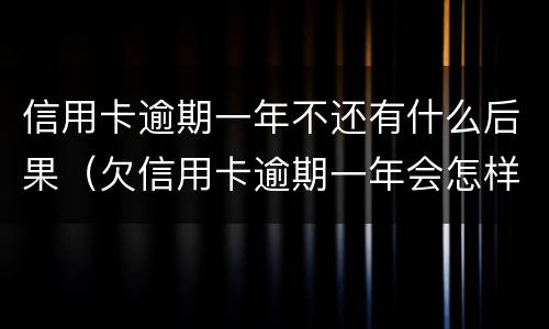 信用卡逾期一年不还有什么后果（欠信用卡逾期一年会怎样）