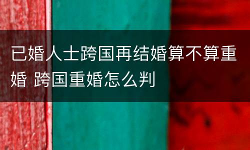 已婚人士跨国再结婚算不算重婚 跨国重婚怎么判