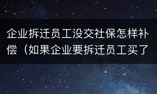 企业拆迁员工没交社保怎样补偿（如果企业要拆迁员工买了社保的怎么赔偿）