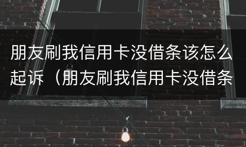 朋友刷我信用卡没借条该怎么起诉（朋友刷我信用卡没借条该怎么起诉他）