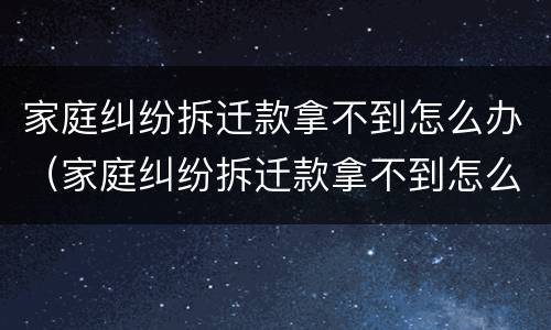 家庭纠纷拆迁款拿不到怎么办（家庭纠纷拆迁款拿不到怎么办呢）