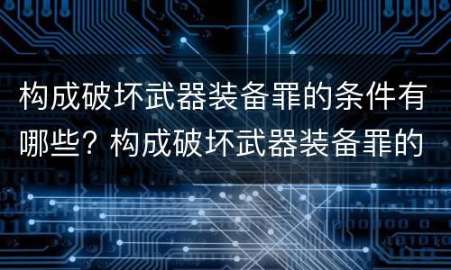 构成破坏武器装备罪的条件有哪些? 构成破坏武器装备罪的条件有哪些呢