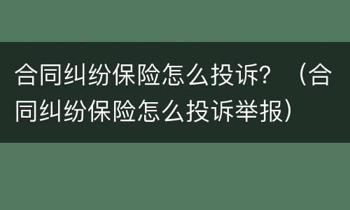 合同纠纷保险怎么投诉？（合同纠纷保险怎么投诉举报）