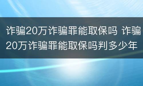 诈骗20万诈骗罪能取保吗 诈骗20万诈骗罪能取保吗判多少年