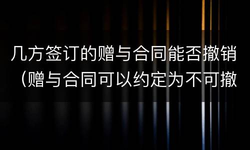 几方签订的赠与合同能否撤销（赠与合同可以约定为不可撤销吗）