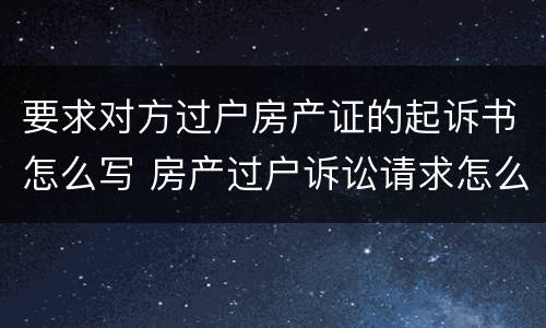 要求对方过户房产证的起诉书怎么写 房产过户诉讼请求怎么写