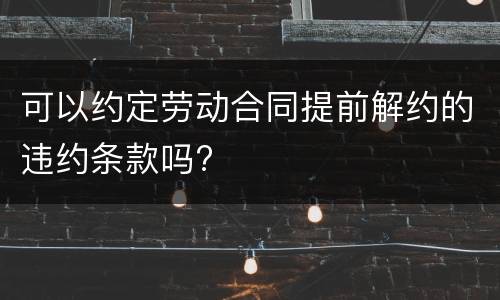 可以约定劳动合同提前解约的违约条款吗?
