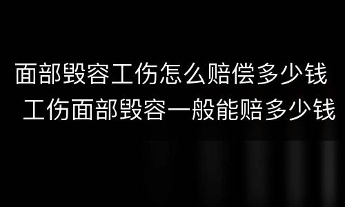 面部毁容工伤怎么赔偿多少钱 工伤面部毁容一般能赔多少钱