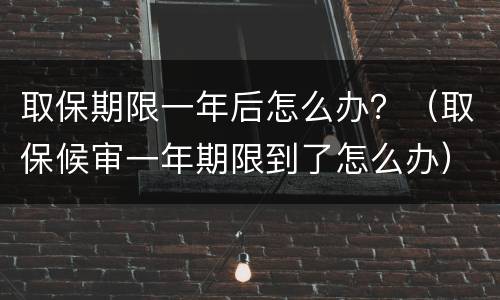 取保期限一年后怎么办？（取保候审一年期限到了怎么办）