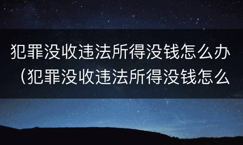 犯罪没收违法所得没钱怎么办（犯罪没收违法所得没钱怎么办理）