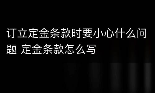 订立定金条款时要小心什么问题 定金条款怎么写