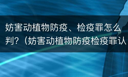 妨害动植物防疫、检疫罪怎么判?（妨害动植物防疫检疫罪认定）