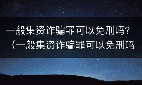 一般集资诈骗罪可以免刑吗？（一般集资诈骗罪可以免刑吗知乎）
