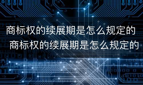 商标权的续展期是怎么规定的 商标权的续展期是怎么规定的呢
