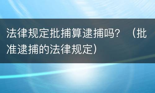 法律规定批捕算逮捕吗？（批准逮捕的法律规定）