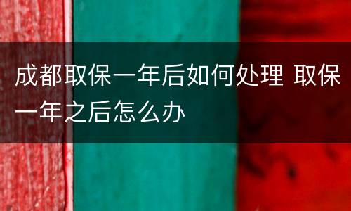成都取保一年后如何处理 取保一年之后怎么办