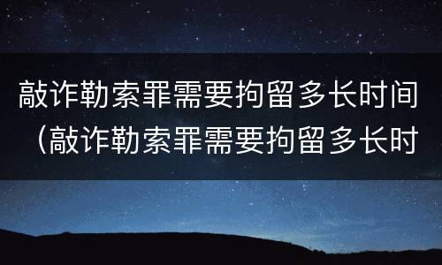 敲诈勒索罪需要拘留多长时间（敲诈勒索罪需要拘留多长时间才能判刑）